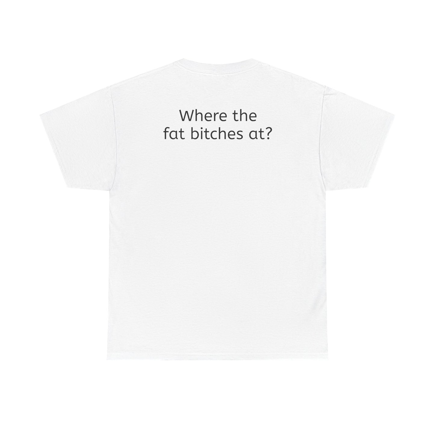 Where the fat bitches at?